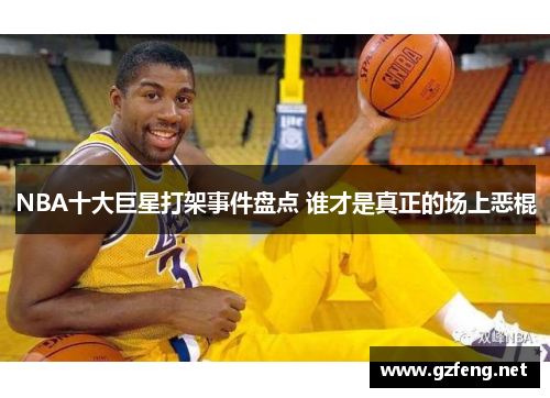 NBA十大巨星打架事件盘点 谁才是真正的场上恶棍