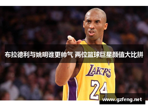布拉德利与姚明谁更帅气 两位篮球巨星颜值大比拼