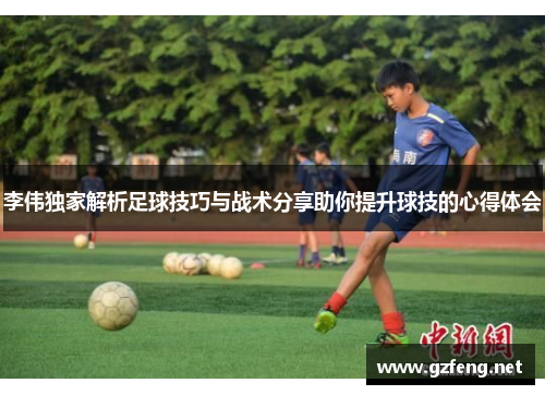 李伟独家解析足球技巧与战术分享助你提升球技的心得体会