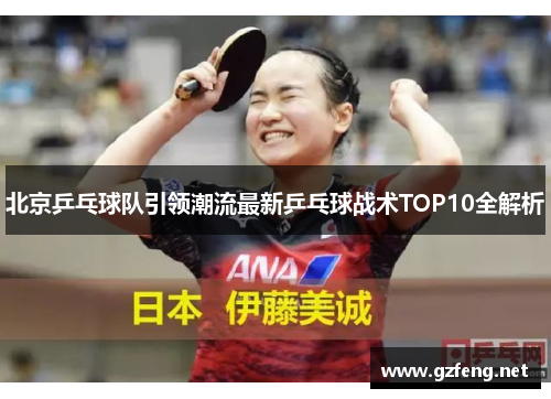 北京乒乓球队引领潮流最新乒乓球战术TOP10全解析