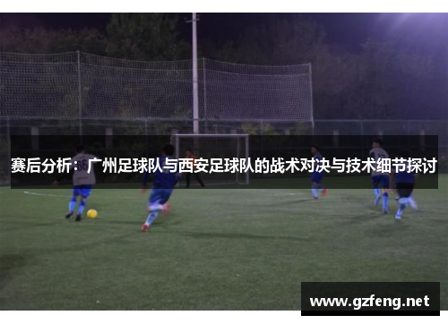 赛后分析：广州足球队与西安足球队的战术对决与技术细节探讨