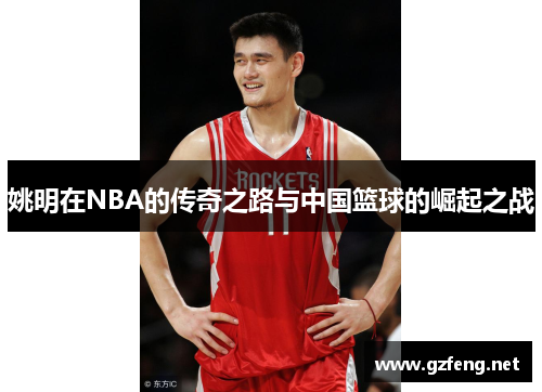 姚明在NBA的传奇之路与中国篮球的崛起之战