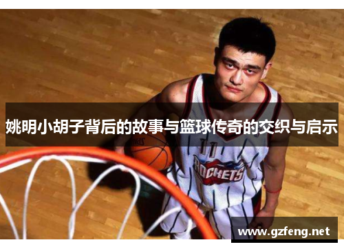 姚明小胡子背后的故事与篮球传奇的交织与启示