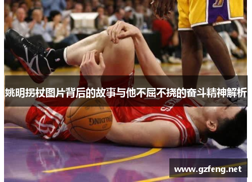 姚明拐杖图片背后的故事与他不屈不挠的奋斗精神解析