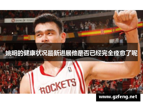 姚明的健康状况最新进展他是否已经完全痊愈了呢