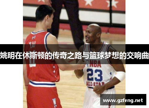 姚明在休斯顿的传奇之路与篮球梦想的交响曲