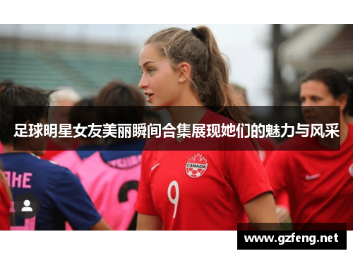 足球明星女友美丽瞬间合集展现她们的魅力与风采