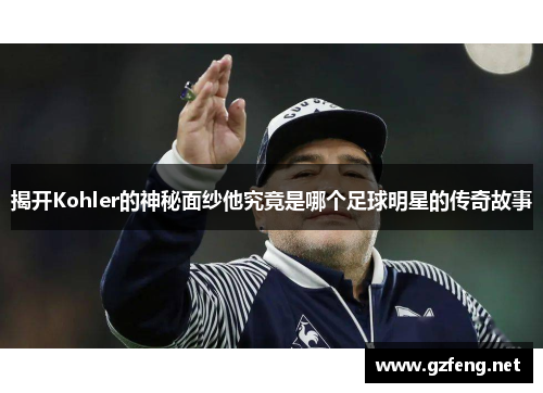 揭开Kohler的神秘面纱他究竟是哪个足球明星的传奇故事