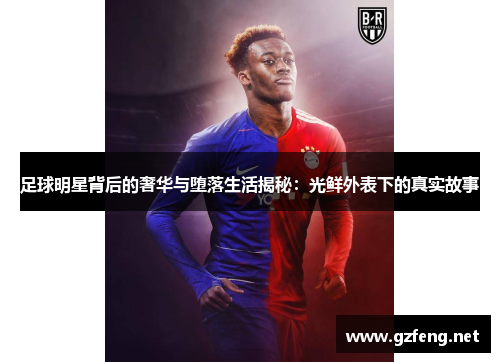 足球明星背后的奢华与堕落生活揭秘：光鲜外表下的真实故事