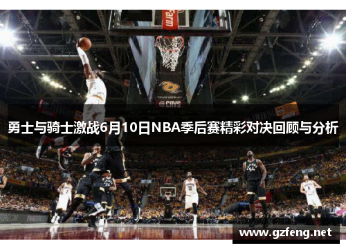 勇士与骑士激战6月10日NBA季后赛精彩对决回顾与分析
