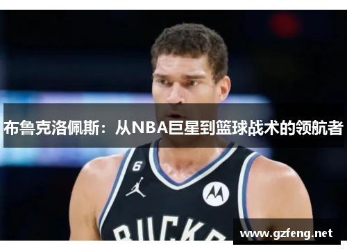布鲁克洛佩斯：从NBA巨星到篮球战术的领航者