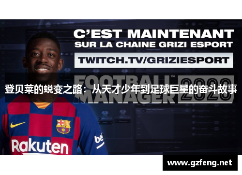 登贝莱的蜕变之路：从天才少年到足球巨星的奋斗故事