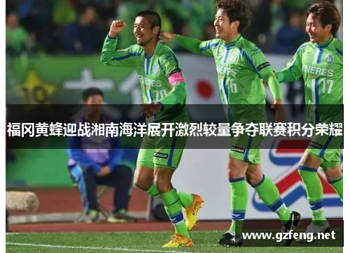 福冈黄蜂迎战湘南海洋展开激烈较量争夺联赛积分荣耀
